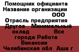 Помощник официанта › Название организации ­ Maximilian'S Brauerei, ООО › Отрасль предприятия ­ Другое › Минимальный оклад ­ 15 000 - Все города Работа » Вакансии   . Челябинская обл.,Аша г.